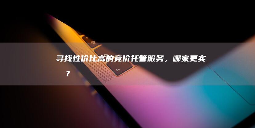 寻找性价比高的竞价托管服务，哪家更实惠？